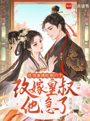 渣男兼祧吃绝户？改嫁皇叔他急了渣男兼祧吃绝户？改嫁皇叔他急了