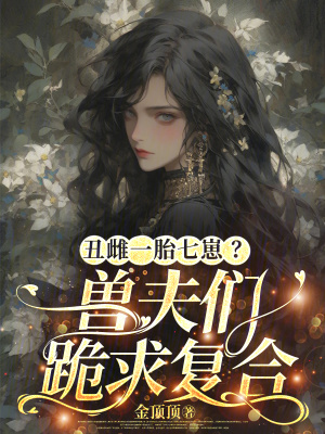 丑雌一胎七崽？兽夫们跪求复合丑雌一胎七崽？兽夫们跪求复合